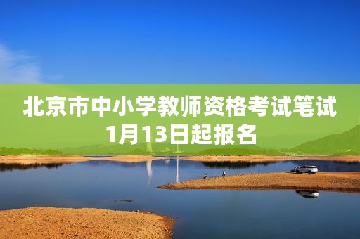 北京市中小学教师资格考试笔试1月13日起报名