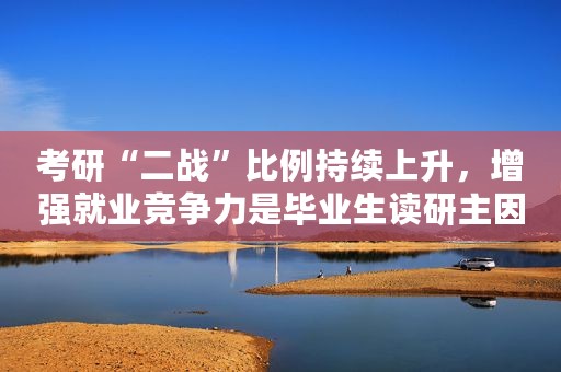 考研“二战”比例持续上升，增强就业竞争力是毕业生读研主因