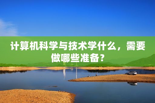 计算机科学与技术学什么，需要做哪些准备？