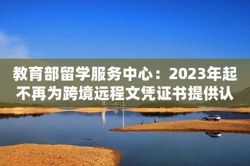 教育部留学服务中心：2023年起不再为跨境远程文凭证书提供认证