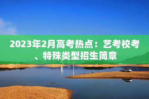 2023年2月高考热点：艺考校考、特殊类型招生简章