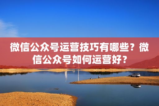 微信公众号运营技巧有哪些？微信公众号如何运营好？