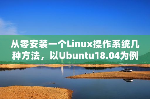 从零安装一个Linux操作系统几种方法，以Ubuntu18.04为例