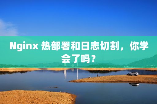 Nginx 热部署和日志切割，你学会了吗？