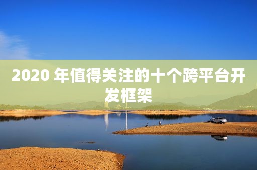 2020 年值得关注的十个跨平台开发框架