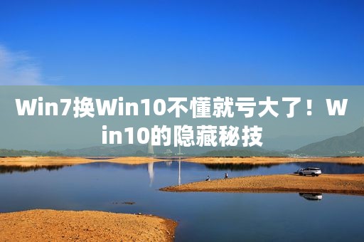 Win7换Win10不懂就亏大了！Win10的隐藏秘技