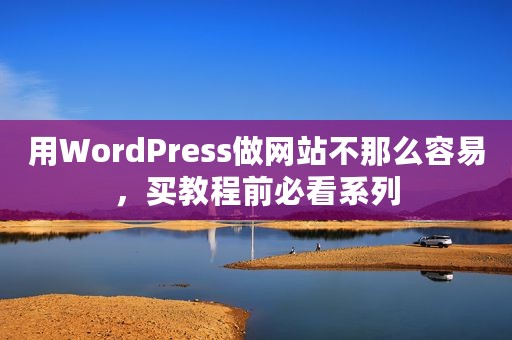 用WordPress做网站不那么容易，买教程前必看系列