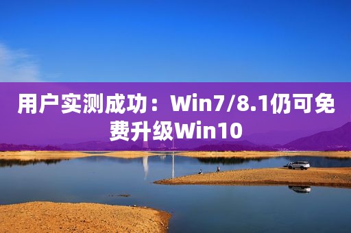 用户实测成功：Win7/8.1仍可免费升级Win10
