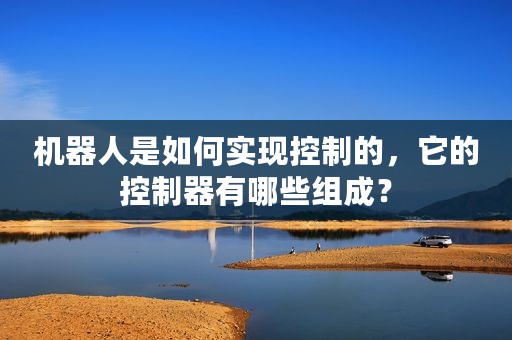 机器人是如何实现控制的，它的控制器有哪些组成？