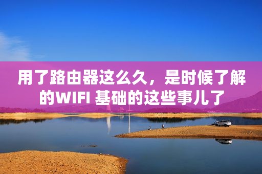 用了路由器这么久，是时候了解的WIFI 基础的这些事儿了