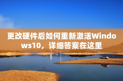 更改硬件后如何重新激活Windows10，详细答案在这里