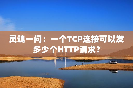 灵魂一问：一个TCP连接可以发多少个HTTP请求？