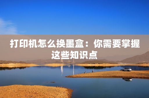 打印机怎么换墨盒：你需要掌握这些知识点