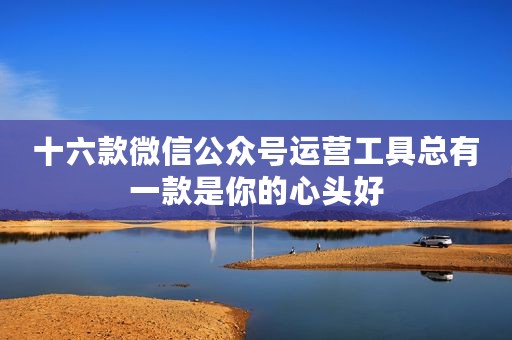 十六款微信公众号运营工具总有一款是你的心头好