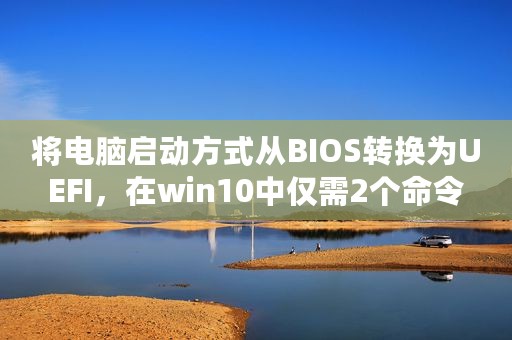 将电脑启动方式从BIOS转换为UEFI，在win10中仅需2个命令