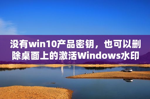 没有win10产品密钥，也可以删除桌面上的激活Windows水印