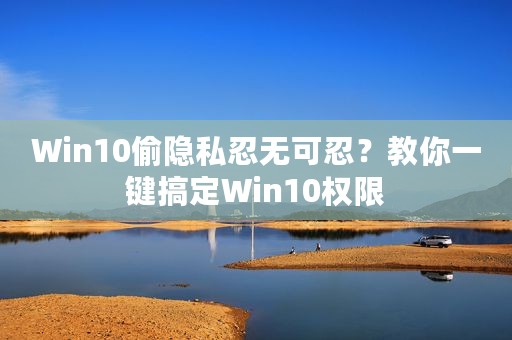 Win10偷隐私忍无可忍？教你一键搞定Win10权限