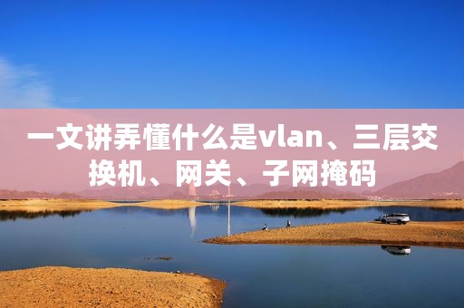 一文讲弄懂什么是vlan、三层交换机、网关、子网掩码