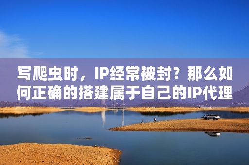 写爬虫时，IP经常被封？那么如何正确的搭建属于自己的IP代理池