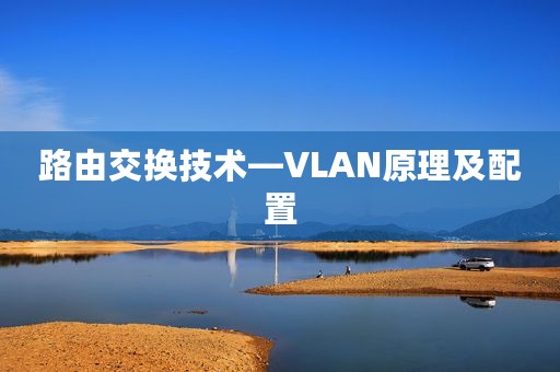 路由交换技术—VLAN原理及配置