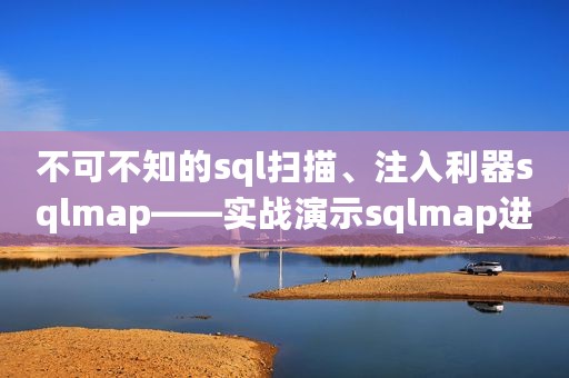 不可不知的sql扫描、注入利器sqlmap——实战演示sqlmap进阶命令