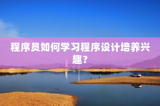 程序员如何学习程序设计培养兴趣？