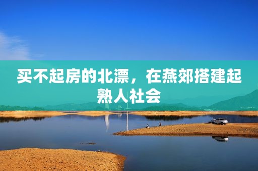 买不起房的北漂，在燕郊搭建起熟人社会