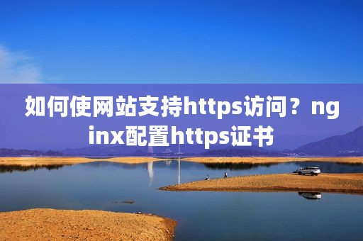 如何使网站支持https访问？nginx配置https证书
