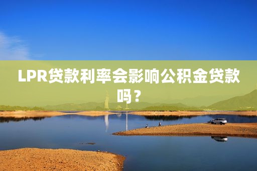 LPR贷款利率会影响公积金贷款吗？