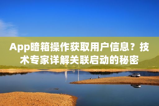 App暗箱操作获取用户信息？技术专家详解关联启动的秘密
