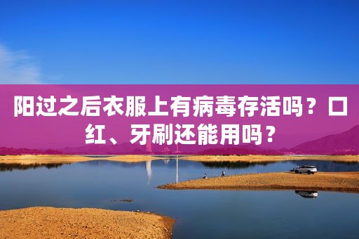 阳过之后衣服上有病毒存活吗？口红、牙刷还能用吗？
