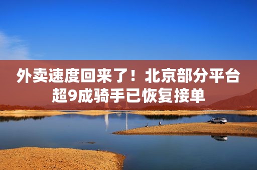 外卖速度回来了！北京部分平台超9成骑手已恢复接单