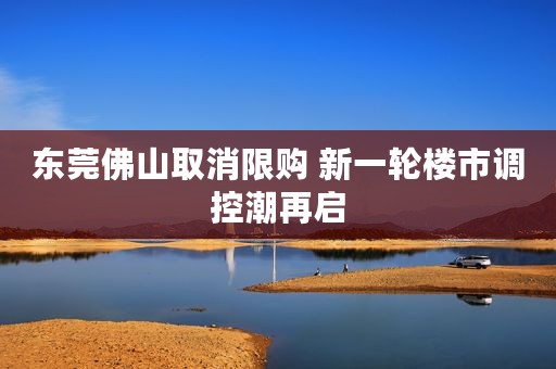 东莞佛山取消限购 新一轮楼市调控潮再启