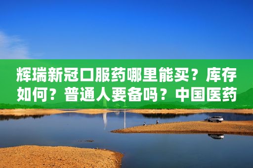 辉瑞新冠口服药哪里能买？库存如何？普通人要备吗？中国医药回应