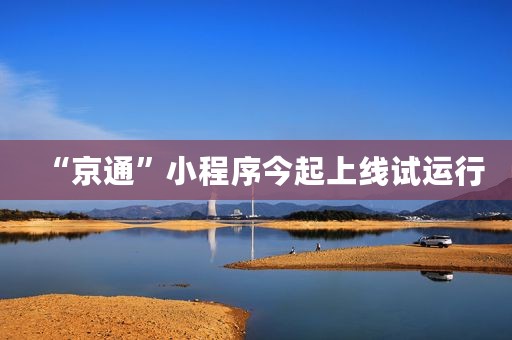 “京通”小程序今起上线试运行