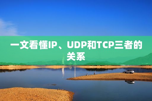 一文看懂IP、UDP和TCP三者的关系