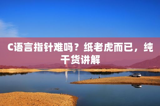 C语言指针难吗？纸老虎而已，纯干货讲解