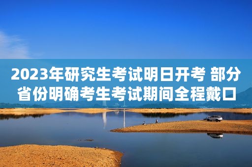 2023年研究生考试明日开考 部分省份明确考生考试期间全程戴口罩