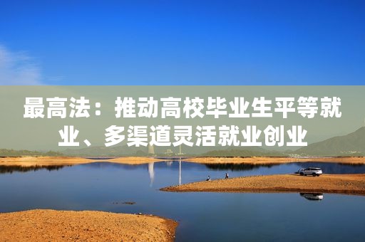 最高法：推动高校毕业生平等就业、多渠道灵活就业创业