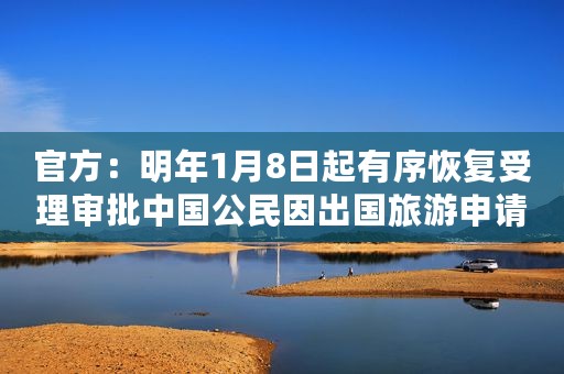 官方：明年1月8日起有序恢复受理审批中国公民因出国旅游申请普通护照