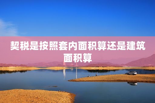 契税是按照套内面积算还是建筑面积算