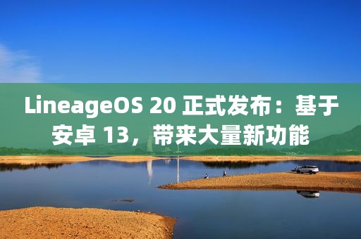 LineageOS 20 正式发布：基于安卓 13，带来大量新功能