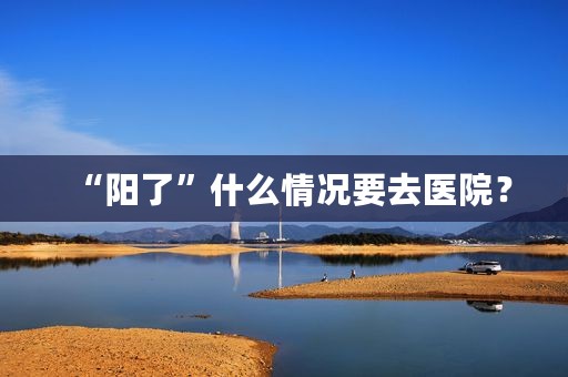 “阳了”什么情况要去医院？