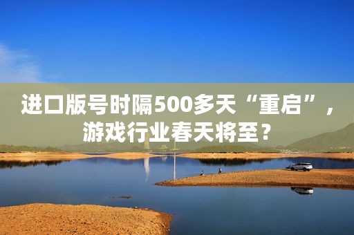 进口版号时隔500多天“重启”，游戏行业春天将至？