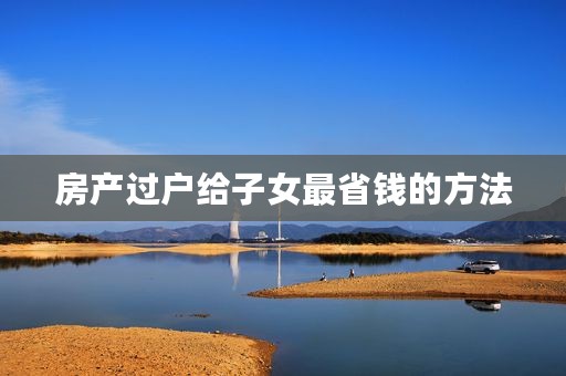 房产过户给子女最省钱的方法
