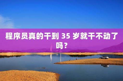 程序员真的干到 35 岁就干不动了吗？