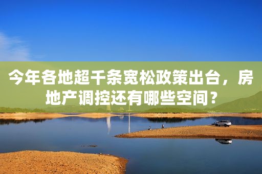 今年各地超千条宽松政策出台，房地产调控还有哪些空间？