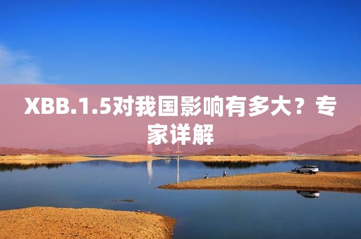 XBB.1.5对我国影响有多大？专家详解