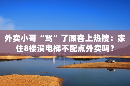 外卖小哥“骂”了顾客上热搜：家住8楼没电梯不配点外卖吗？