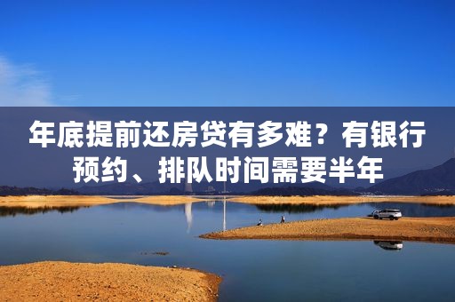 年底提前还房贷有多难？有银行预约、排队时间需要半年
